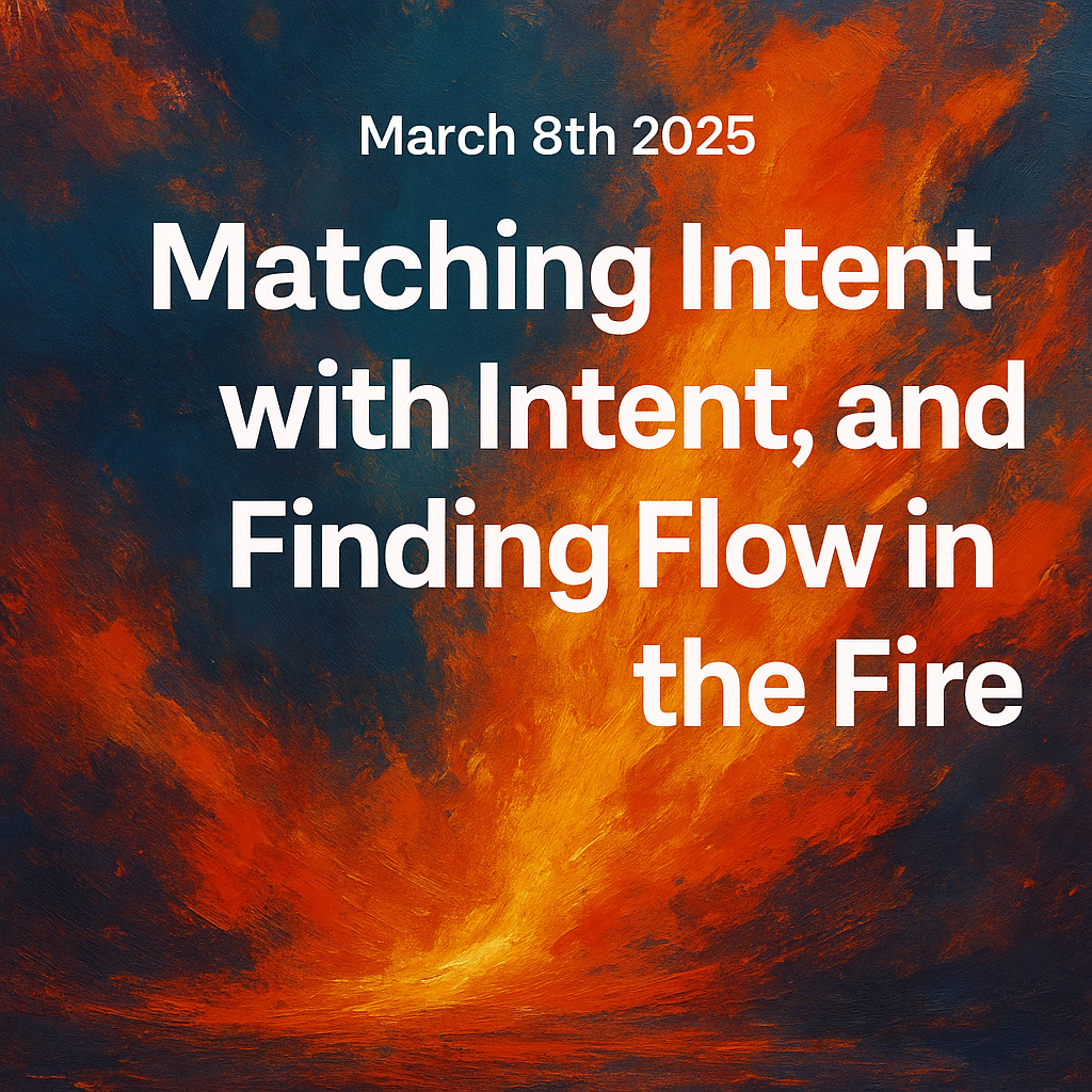 A March 8th Session: Matching Intent with Intent, and Finding Flow in the Fire